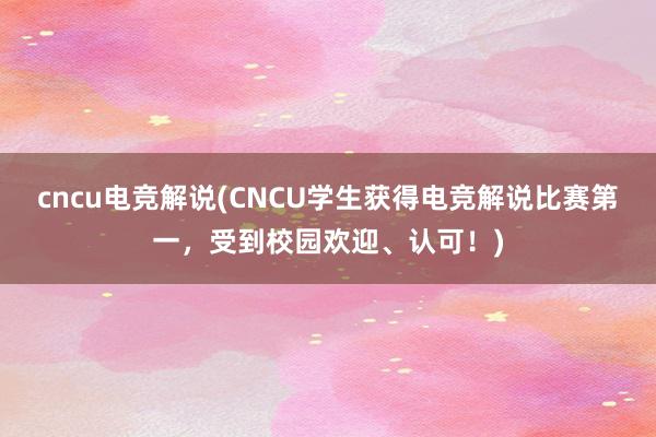 cncu电竞解说(CNCU学生获得电竞解说比赛第一，受到校园欢迎、认可！)