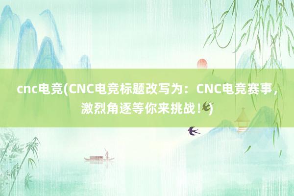 cnc电竞(CNC电竞标题改写为：CNC电竞赛事，激烈角逐等你来挑战！)