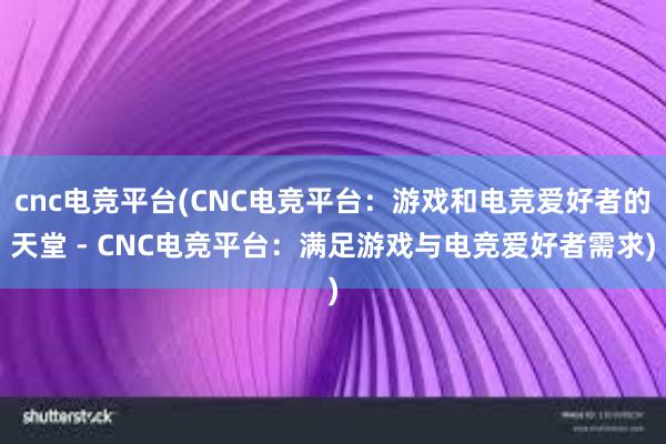 cnc电竞平台(CNC电竞平台：游戏和电竞爱好者的天堂 - CNC电竞平台：满足游戏与电竞爱好者需求)