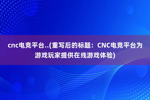 cnc电竞平台..(重写后的标题：CNC电竞平台为游戏玩家提供在线游戏体验)