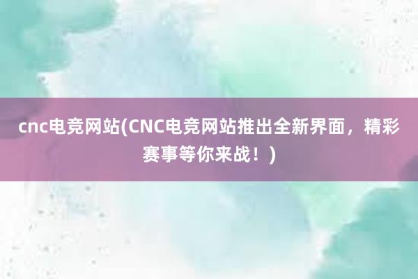 cnc电竞网站(CNC电竞网站推出全新界面，精彩赛事等你来战！)