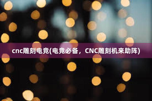 cnc雕刻电竞(电竞必备，CNC雕刻机来助阵)