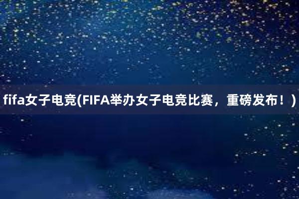 fifa女子电竞(FIFA举办女子电竞比赛，重磅发布！)