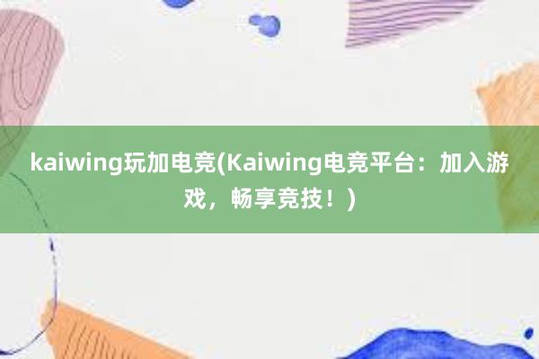 kaiwing玩加电竞(Kaiwing电竞平台：加入游戏，畅享竞技！)