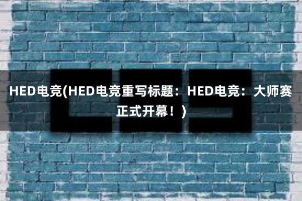 HED电竞(HED电竞重写标题：HED电竞：大师赛正式开幕！)