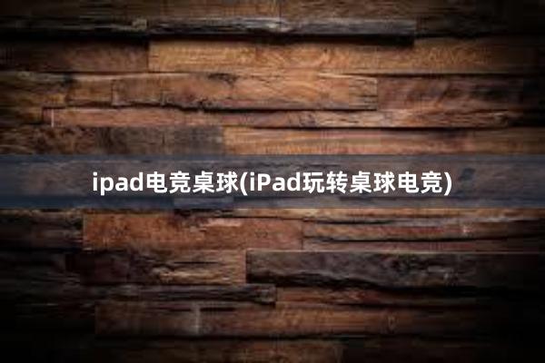 ipad电竞桌球(iPad玩转桌球电竞)