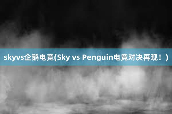 skyvs企鹅电竞(Sky vs Penguin电竞对决再现！)