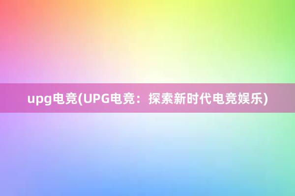 upg电竞(UPG电竞：探索新时代电竞娱乐)