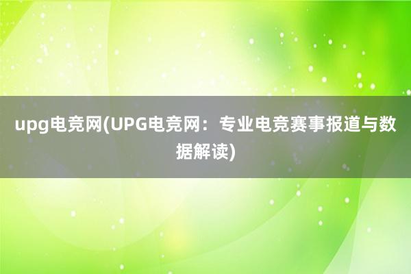 upg电竞网(UPG电竞网：专业电竞赛事报道与数据解读)