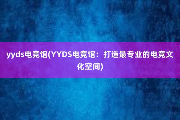 yyds电竞馆(YYDS电竞馆：打造最专业的电竞文化空间)