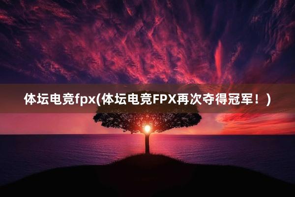 体坛电竞fpx(体坛电竞FPX再次夺得冠军！)