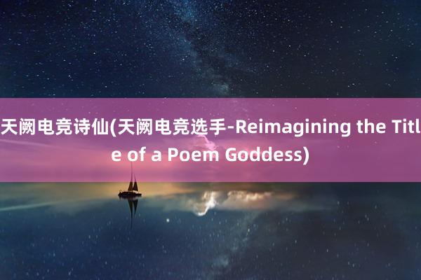 天阙电竞诗仙(天阙电竞选手-Reimagining the Title of a Poem Goddess)