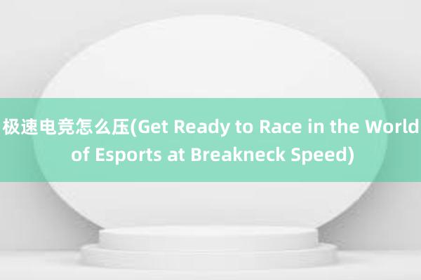 极速电竞怎么压(Get Ready to Race in the World of Esports at Breakneck Speed)