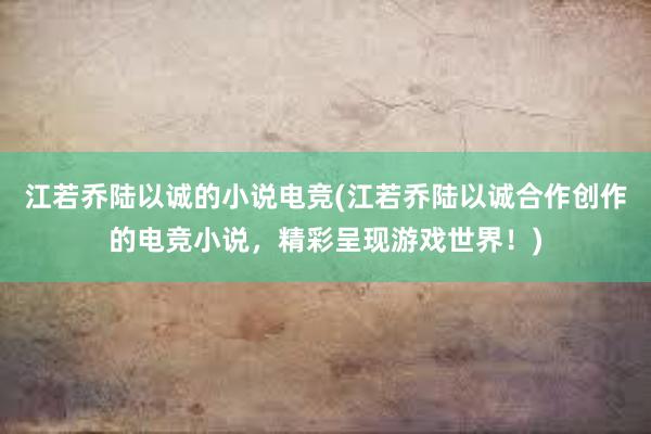 江若乔陆以诚的小说电竞(江若乔陆以诚合作创作的电竞小说，精彩呈现游戏世界！)