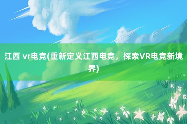 江西 vr电竞(重新定义江西电竞，探索VR电竞新境界)