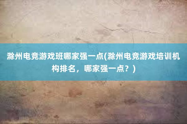 滁州电竞游戏班哪家强一点(滁州电竞游戏培训机构排名，哪家强一点？)