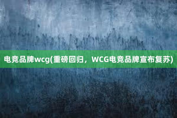 电竞品牌wcg(重磅回归，WCG电竞品牌宣布复苏)