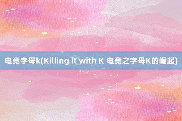 电竞字母k(Killing it with K 电竞之字母K的崛起)