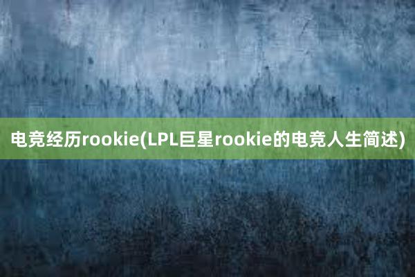 电竞经历rookie(LPL巨星rookie的电竞人生简述)