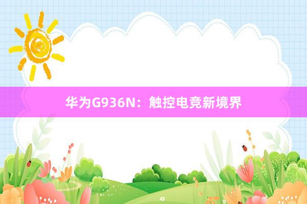 华为G936N：触控电竞新境界
