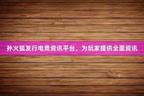 孙火狐发行电竞资讯平台，为玩家提供全面资讯