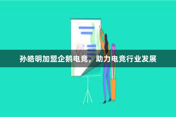 孙皓明加盟企鹅电竞，助力电竞行业发展