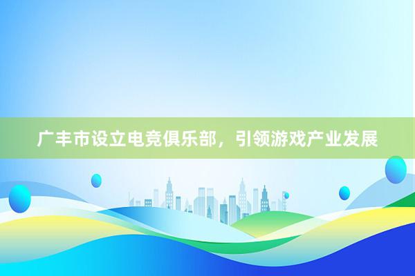 广丰市设立电竞俱乐部，引领游戏产业发展