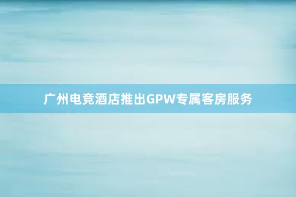 广州电竞酒店推出GPW专属客房服务