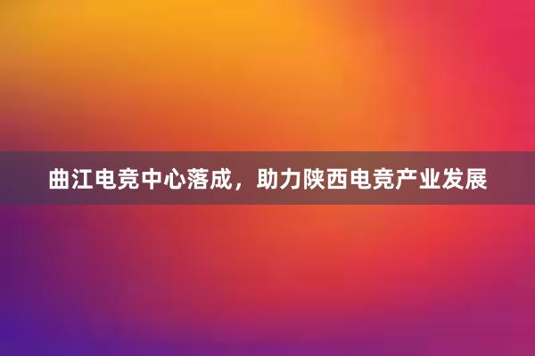 曲江电竞中心落成，助力陕西电竞产业发展