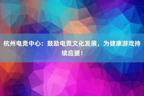 杭州电竞中心：鼓励电竞文化发展，为健康游戏持续应援！