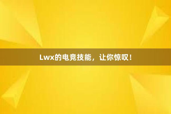 Lwx的电竞技能，让你惊叹！