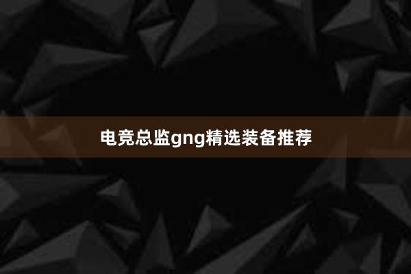 电竞总监gng精选装备推荐