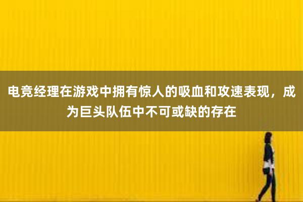 电竞经理在游戏中拥有惊人的吸血和攻速表现，成为巨头队伍中不可或缺的存在