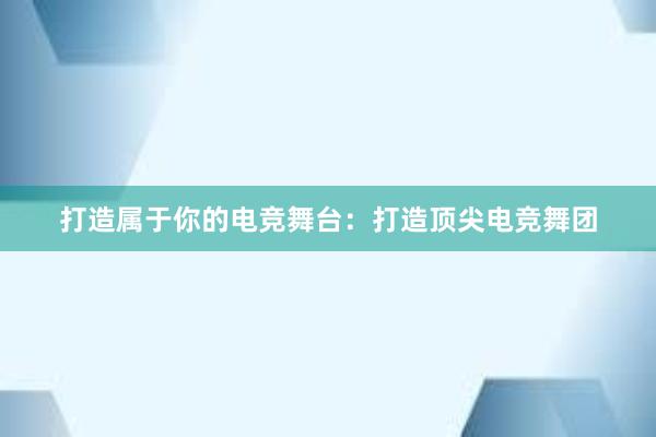 打造属于你的电竞舞台：打造顶尖电竞舞团