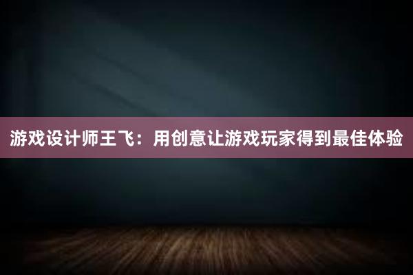 游戏设计师王飞：用创意让游戏玩家得到最佳体验