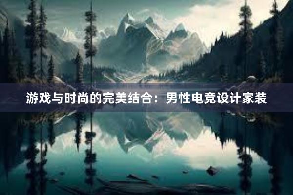 游戏与时尚的完美结合：男性电竞设计家装