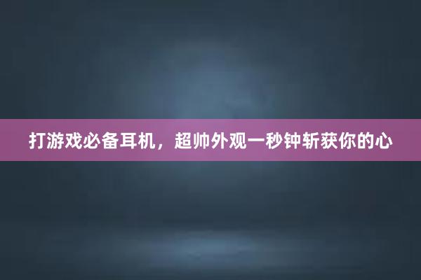 打游戏必备耳机，超帅外观一秒钟斩获你的心