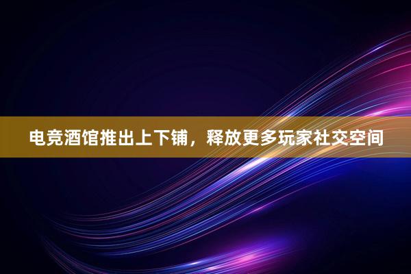 电竞酒馆推出上下铺，释放更多玩家社交空间