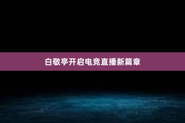 白敬亭开启电竞直播新篇章