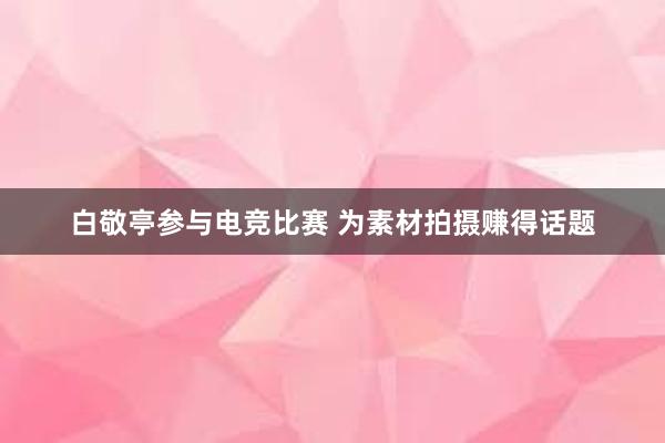 白敬亭参与电竞比赛 为素材拍摄赚得话题