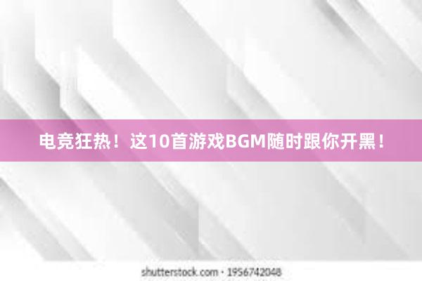 电竞狂热！这10首游戏BGM随时跟你开黑！