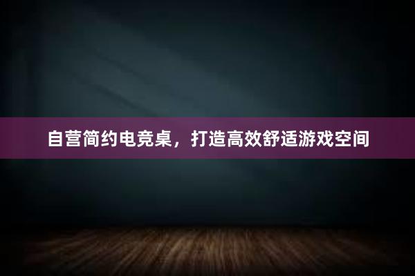 自营简约电竞桌，打造高效舒适游戏空间