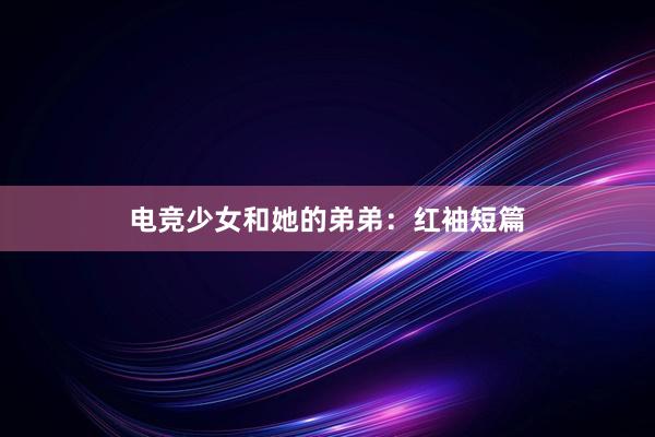 电竞少女和她的弟弟：红袖短篇