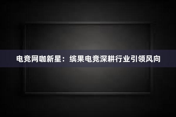 电竞网咖新星：缤果电竞深耕行业引领风向