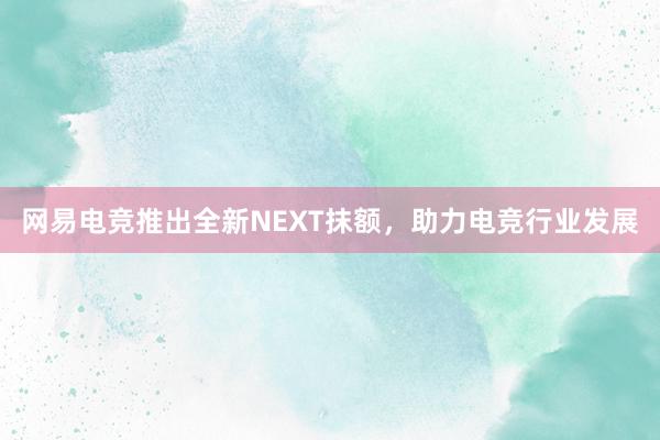 网易电竞推出全新NEXT抹额，助力电竞行业发展