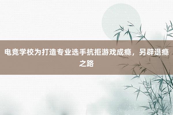 电竞学校为打造专业选手抗拒游戏成瘾，另辟退瘾之路