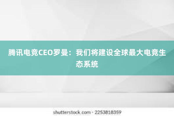 腾讯电竞CEO罗曼：我们将建设全球最大电竞生态系统