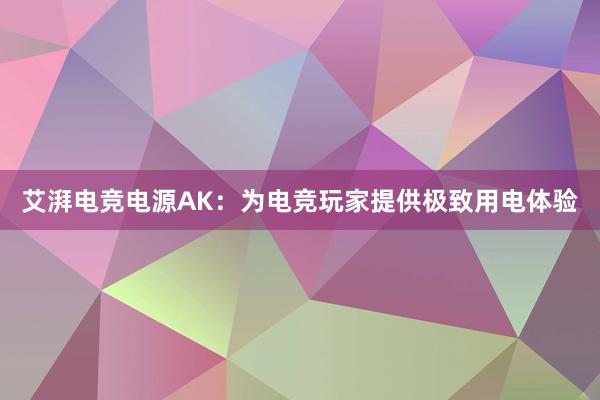 艾湃电竞电源AK：为电竞玩家提供极致用电体验