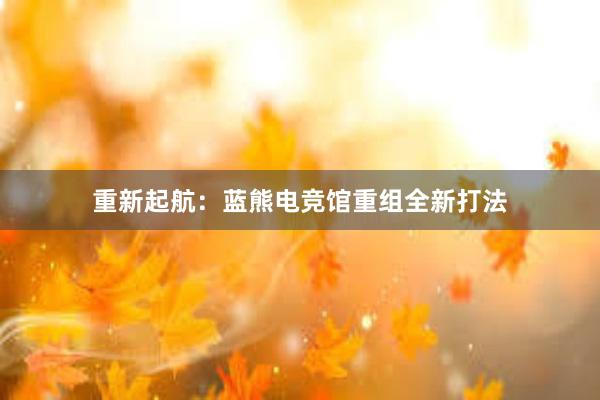 重新起航：蓝熊电竞馆重组全新打法