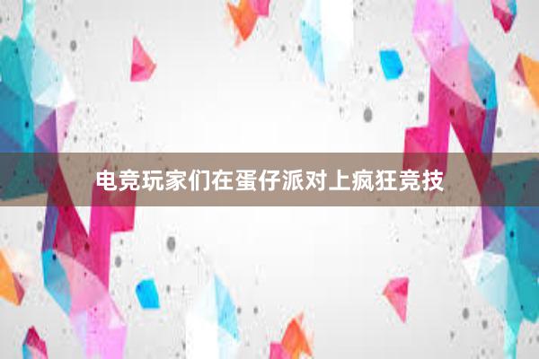 电竞玩家们在蛋仔派对上疯狂竞技